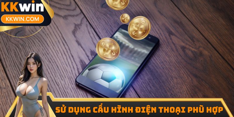 Sử dụng cấu hình điện thoại phù hợp khi tải app KKwin